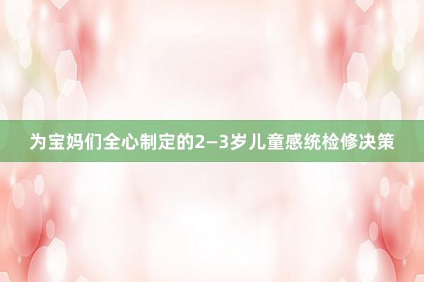 为宝妈们全心制定的2—3岁儿童感统检修决策