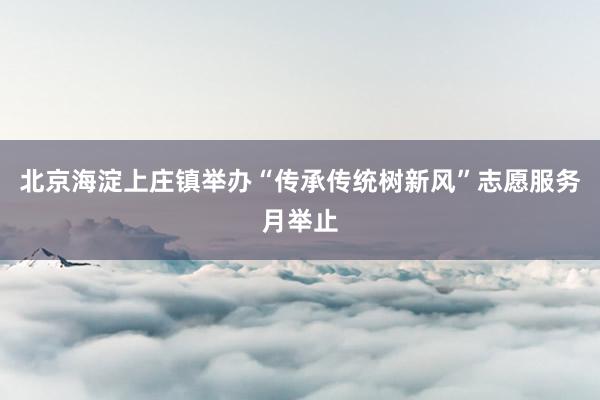 北京海淀上庄镇举办“传承传统树新风”志愿服务月举止