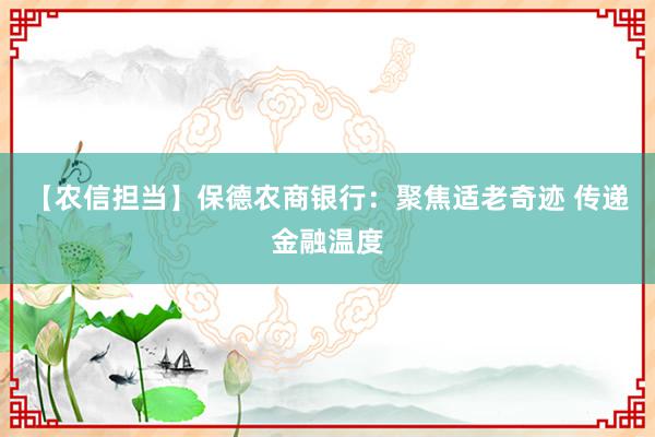 【农信担当】保德农商银行：聚焦适老奇迹 传递金融温度