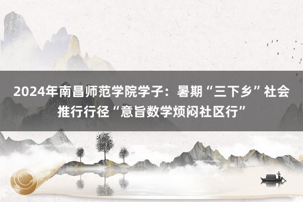 2024年南昌师范学院学子：暑期“三下乡”社会推行行径“意旨数学烦闷社区行”