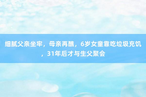 细腻父亲坐牢，母亲再醮，6岁女童靠吃垃圾充饥，31年后才与生父聚会