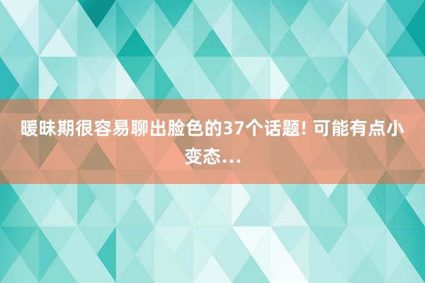 暖昧期很容易聊出脸色的37个话题! 可能有点小变态…