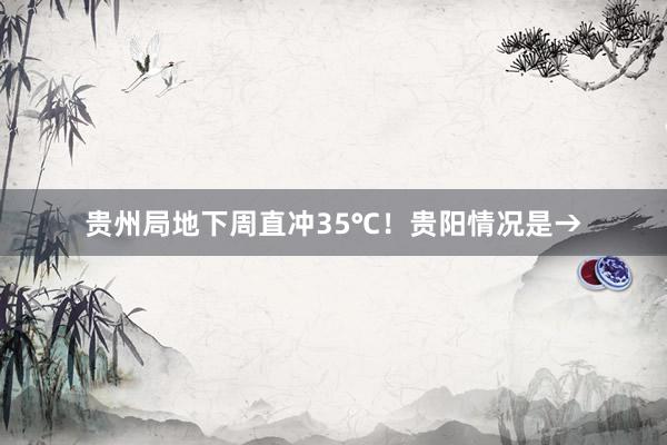 贵州局地下周直冲35℃！贵阳情况是→