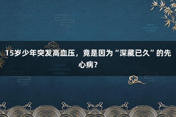 15岁少年突发高血压，竟是因为“深藏已久”的先心病？