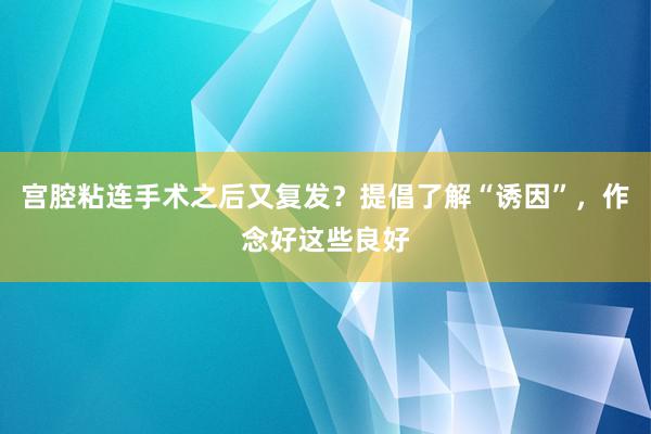 宫腔粘连手术之后又复发？提倡了解“诱因”，作念好这些良好