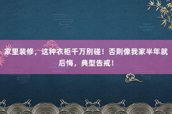 家里装修，这种衣柜千万别碰！否则像我家半年就后悔，典型告戒！