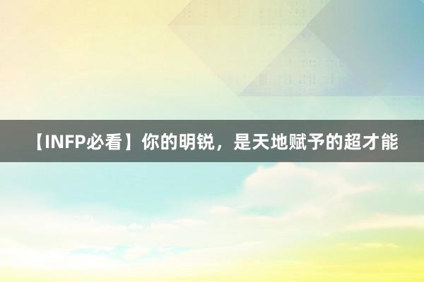 【INFP必看】你的明锐，是天地赋予的超才能