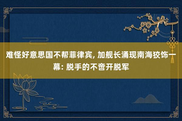 难怪好意思国不帮菲律宾, 加舰长涌现南海狡饰一幕: 脱手的不啻开脱军