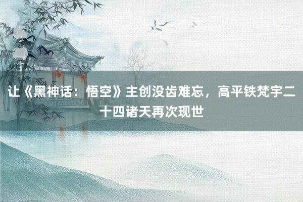 让《黑神话：悟空》主创没齿难忘，高平铁梵宇二十四诸天再次现世