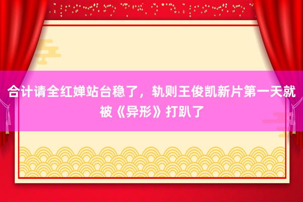 合计请全红婵站台稳了，轨则王俊凯新片第一天就被《异形》打趴了