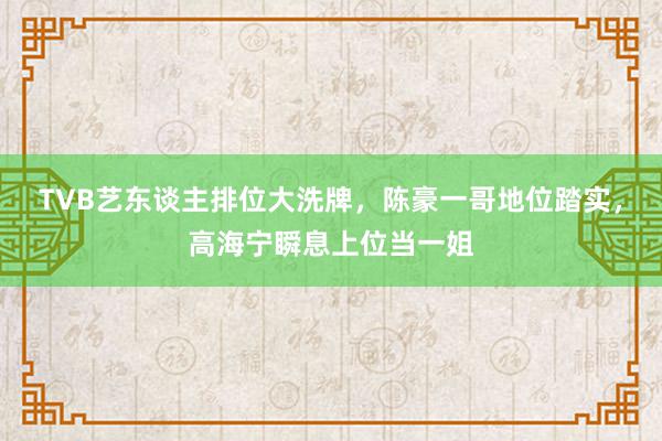 TVB艺东谈主排位大洗牌，陈豪一哥地位踏实，高海宁瞬息上位当一姐