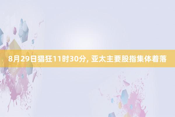 8月29日猖狂11时30分, 亚太主要股指集体着落