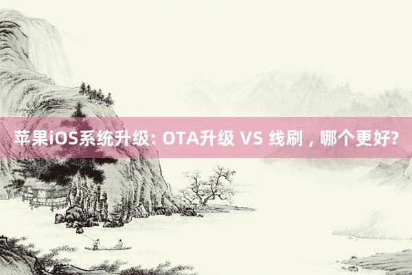 苹果iOS系统升级: OTA升级 VS 线刷 , 哪个更好?