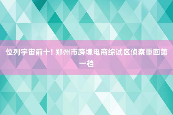 位列宇宙前十! 郑州市跨境电商综试区侦察重回第一档