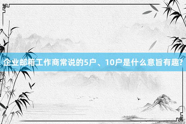 企业邮箱工作商常说的5户、10户是什么意旨有趣?