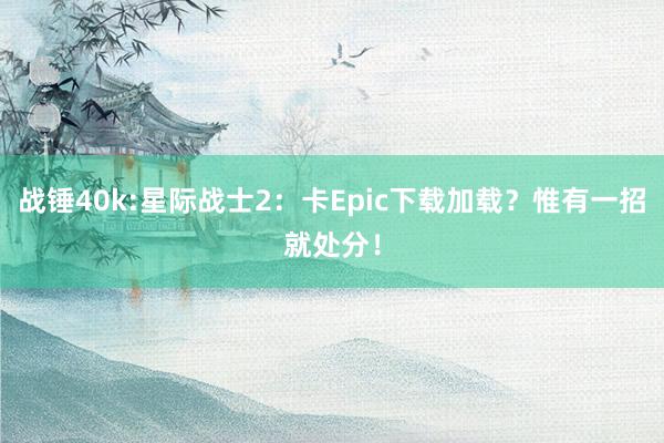 战锤40k:星际战士2：卡Epic下载加载？惟有一招就处分！