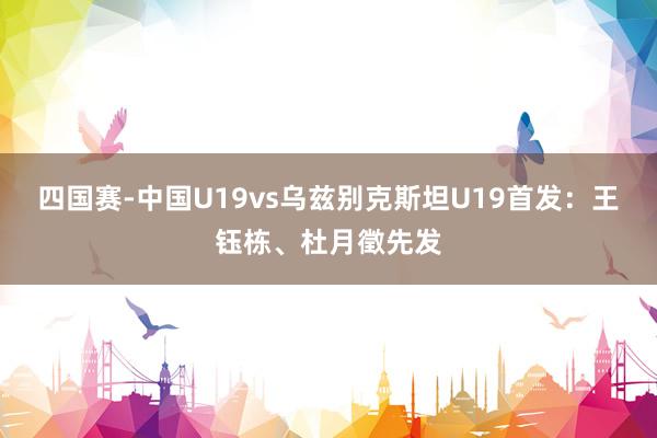 四国赛-中国U19vs乌兹别克斯坦U19首发：王钰栋、杜月徵先发