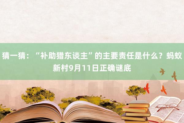 猜一猜：“补助猎东谈主”的主要责任是什么？蚂蚁新村9月11日正确谜底