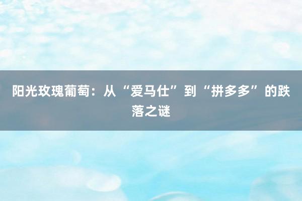 阳光玫瑰葡萄：从 “爱马仕” 到 “拼多多” 的跌落之谜