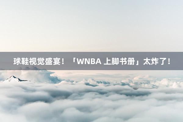 球鞋视觉盛宴！「WNBA 上脚书册」太炸了！