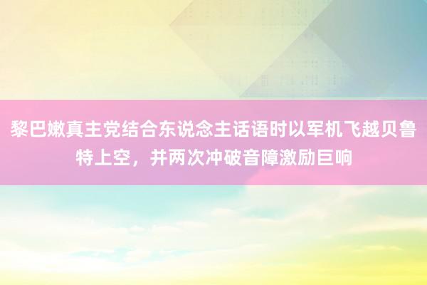 黎巴嫩真主党结合东说念主话语时以军机飞越贝鲁特上空，并两次冲破音障激励巨响